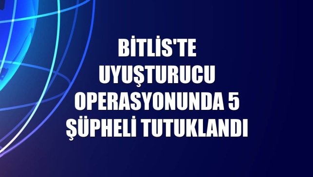 Bitlis'te uyuşturucu operasyonunda 5 şüpheli tutuklandı