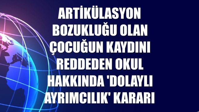 Artikülasyon bozukluğu olan çocuğun kaydını reddeden okul hakkında 'dolaylı ayrımcılık' kararı
