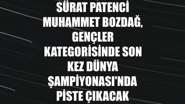 Sürat patenci Muhammet Bozdağ, gençler kategorisinde son kez Dünya Şampiyonası'nda piste çıkacak