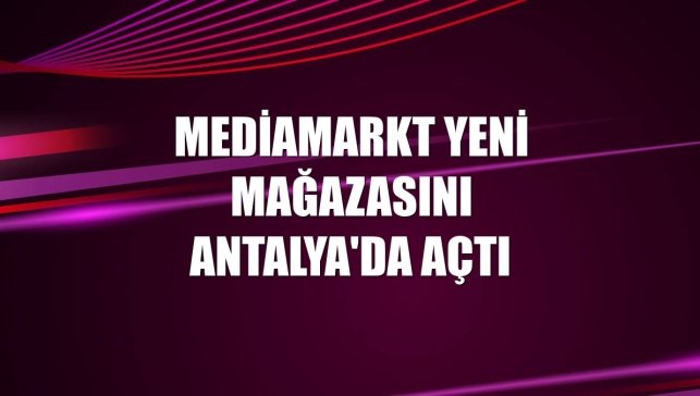 MediaMarkt yeni mağazasını Antalya'da açtı