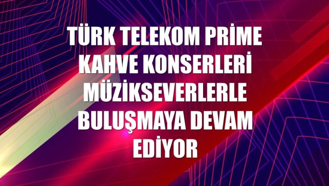 Türk Telekom Prime Kahve Konserleri müzikseverlerle buluşmaya devam ediyor