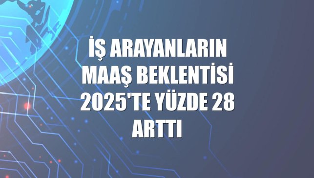 İş arayanların maaş beklentisi 2025'te yüzde 28 arttı