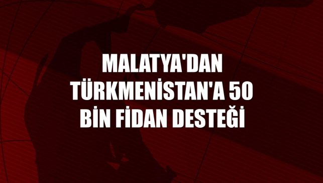 Malatya'dan Türkmenistan'a 50 bin fidan desteği