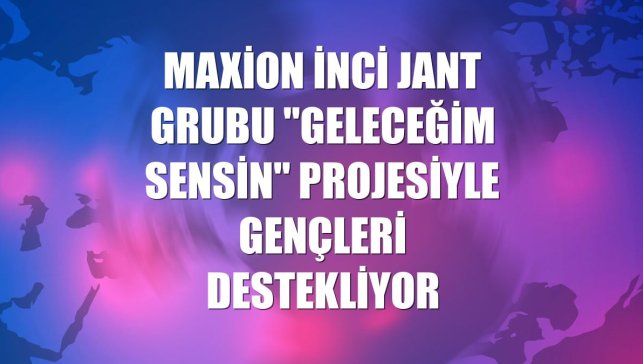 Maxion İnci Jant Grubu "Geleceğim Sensin" projesiyle gençleri destekliyor