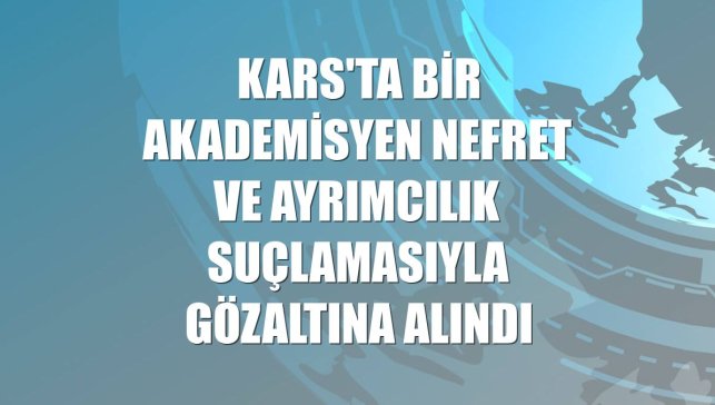 Kars'ta bir akademisyen nefret ve ayrımcılık suçlamasıyla gözaltına alındı