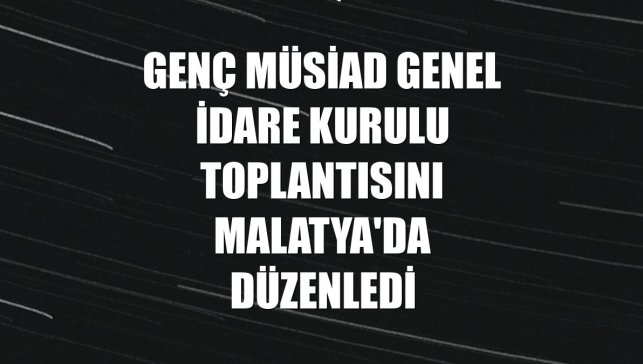 Genç MÜSİAD Genel İdare Kurulu toplantısını Malatya'da düzenledi