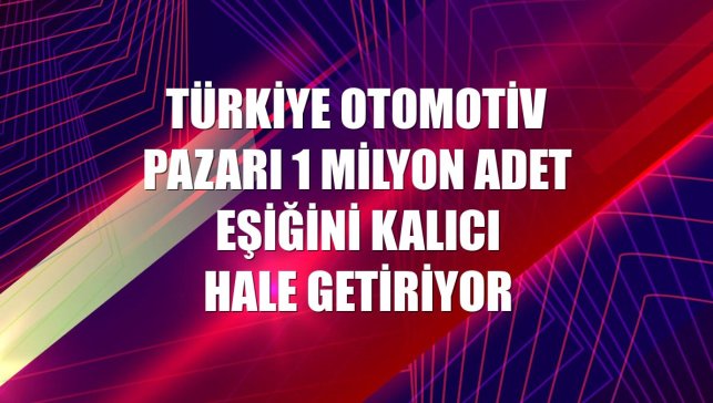 Türkiye otomotiv pazarı 1 milyon adet eşiğini kalıcı hale getiriyor