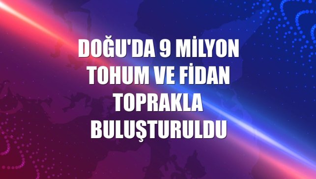 Doğu'da 9 milyon tohum ve fidan toprakla buluşturuldu