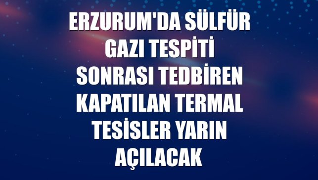 Erzurum'da sülfür gazı tespiti sonrası tedbiren kapatılan termal tesisler yarın açılacak