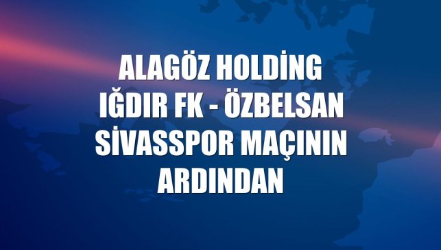 Alagöz Holding Iğdır FK - Özbelsan Sivasspor maçının ardından