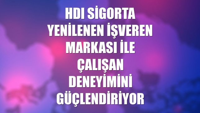 HDI Sigorta yenilenen işveren markası ile çalışan deneyimini güçlendiriyor