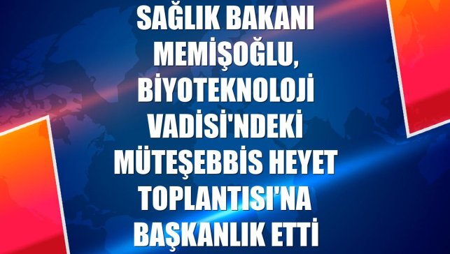 Sağlık Bakanı Memişoğlu, Biyoteknoloji Vadisi'ndeki Müteşebbis Heyet Toplantısı'na başkanlık etti