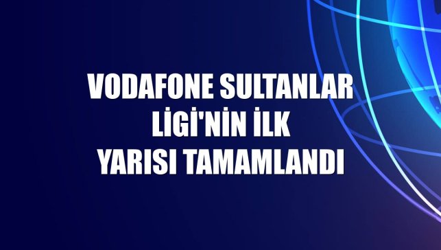 Vodafone Sultanlar Ligi'nin ilk yarısı tamamlandı