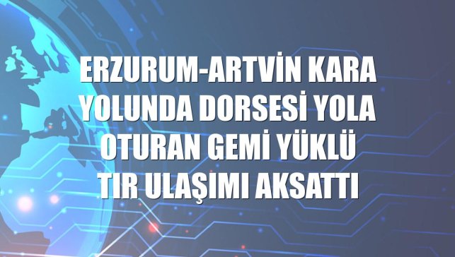 Erzurum-Artvin kara yolunda dorsesi yola oturan gemi yüklü tır ulaşımı aksattı
