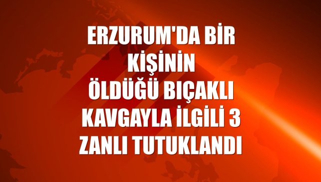 Erzurum'da bir kişinin öldüğü bıçaklı kavgayla ilgili 3 zanlı tutuklandı