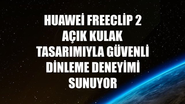 Huawei FreeClip 2 açık kulak tasarımıyla güvenli dinleme deneyimi sunuyor