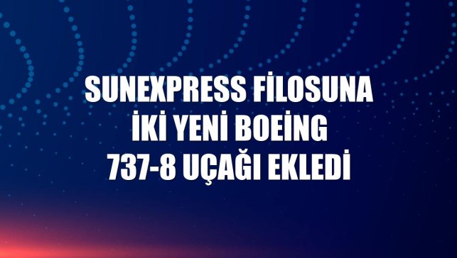 SunExpress filosuna iki yeni Boeing 737-8 uçağı ekledi