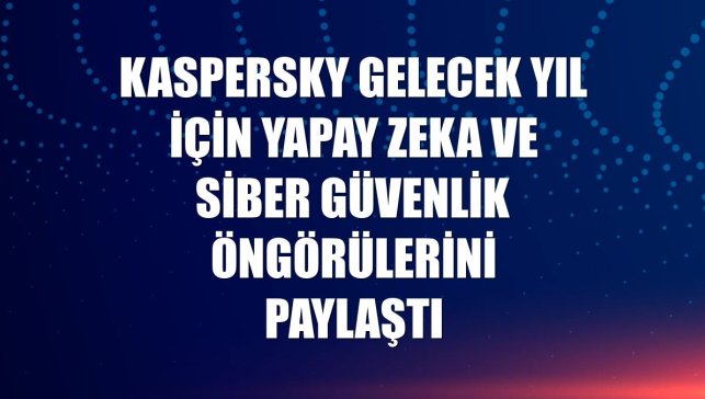 Kaspersky gelecek yıl için yapay zeka ve siber güvenlik öngörülerini paylaştı