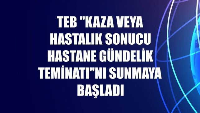TEB "Kaza veya Hastalık Sonucu Hastane Gündelik Teminatı"nı sunmaya başladı