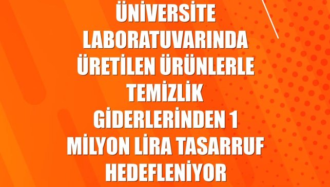 Üniversite laboratuvarında üretilen ürünlerle temizlik giderlerinden 1 milyon lira tasarruf hedefleniyor