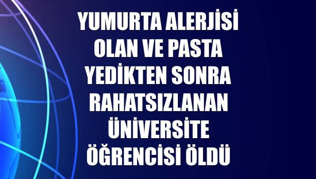 Yumurta alerjisi olan ve pasta yedikten sonra rahatsızlanan üniversite öğrencisi öldü