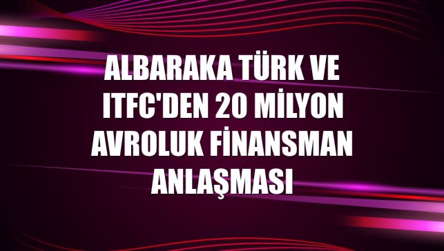 Albaraka Türk ve ITFC'den 20 milyon avroluk finansman anlaşması