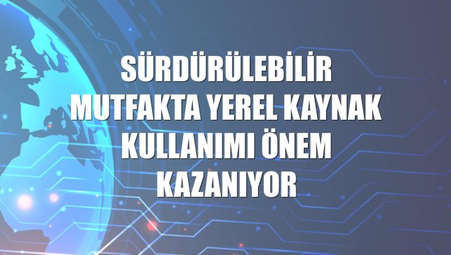 Sürdürülebilir mutfakta yerel kaynak kullanımı önem kazanıyor